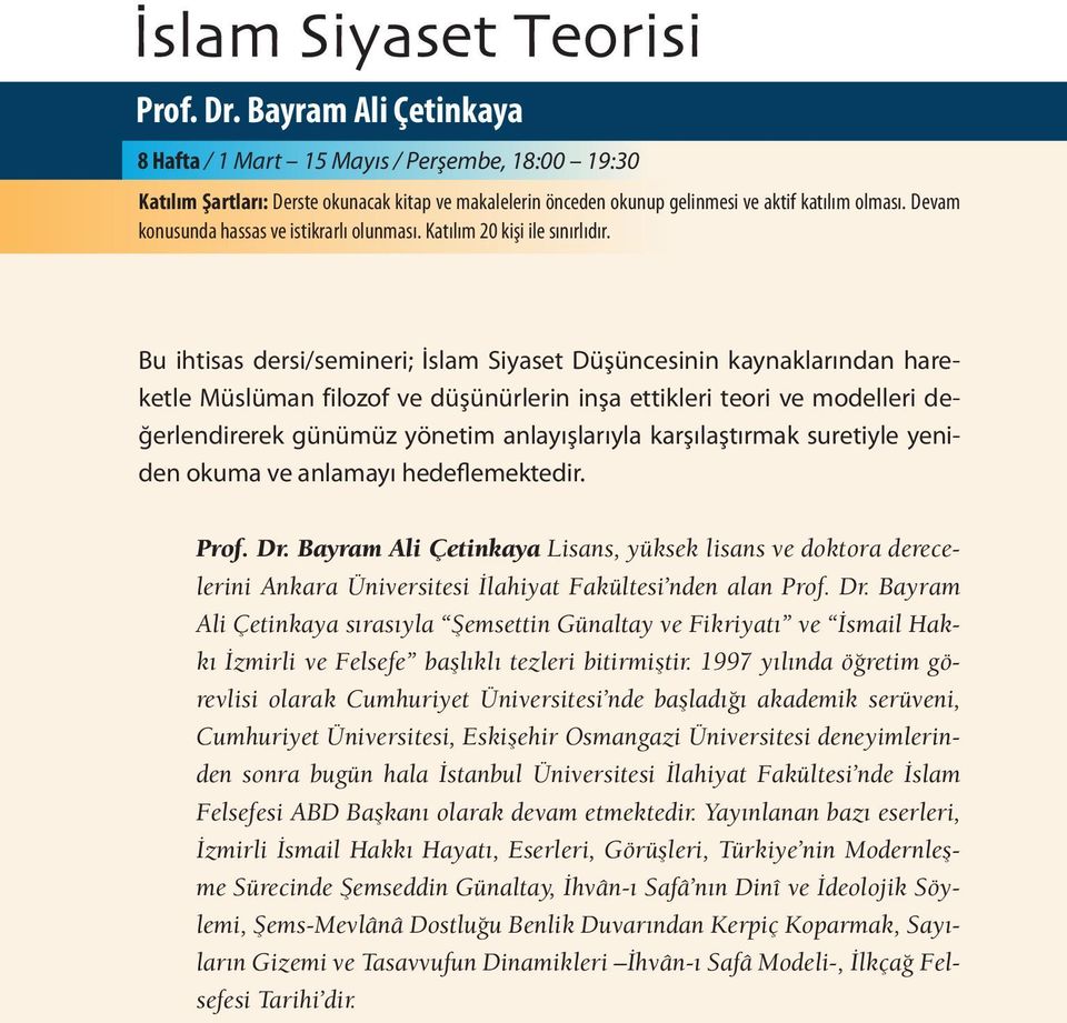 Bu ihtisas dersi/semineri; İslam Siyaset Düşüncesinin kaynaklarından hareketle Müslüman filozof ve düşünürlerin inşa ettikleri teori ve modelleri değerlendirerek günümüz yönetim anlayışlarıyla