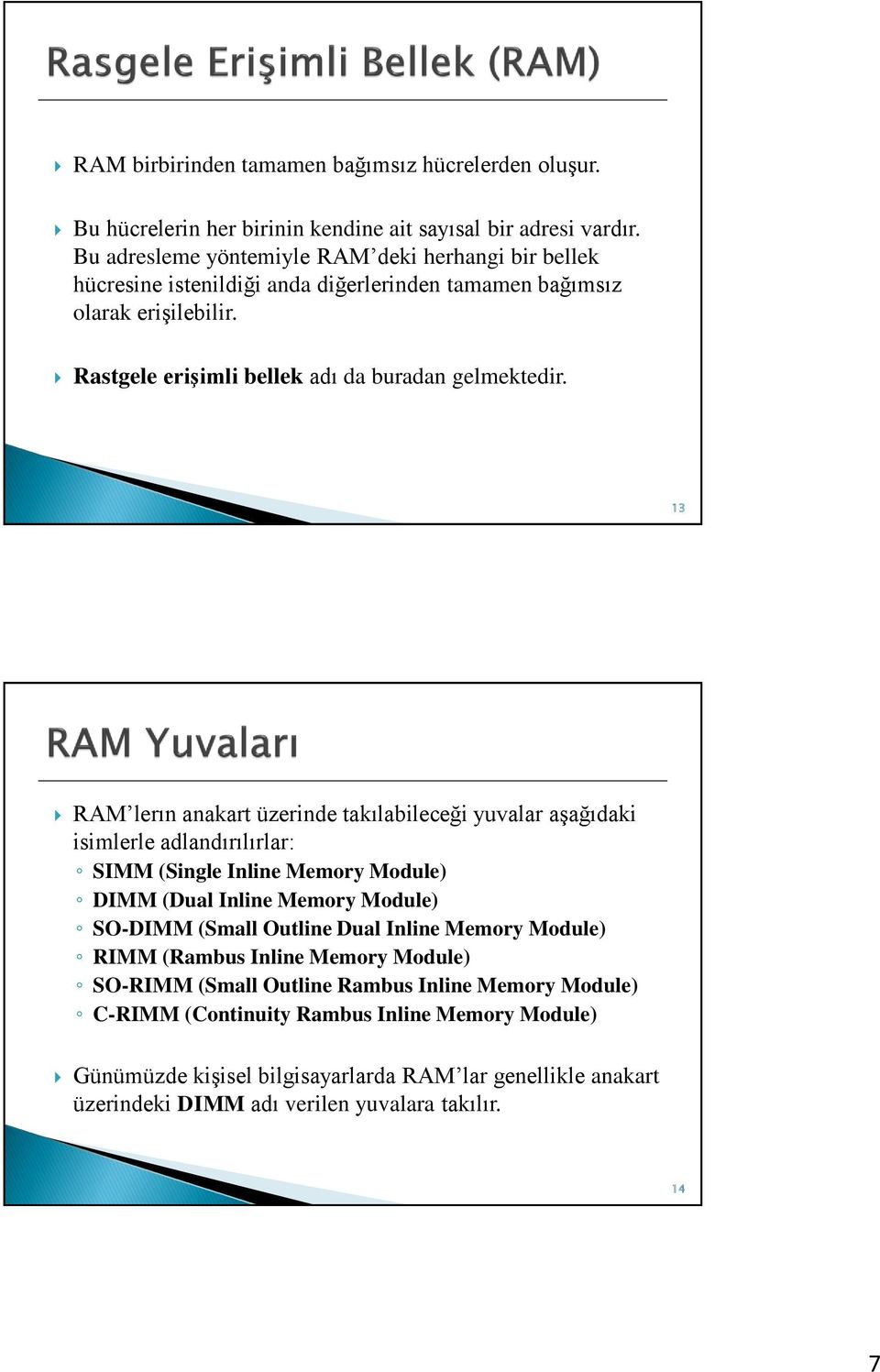 13 RAM lerın anakart üzerinde takılabileceği yuvalar aşağıdaki isimlerle adlandırılırlar: SIMM (Single Inline Memory Module) DIMM (Dual Inline Memory Module) SO-DIMM (Small Outline Dual