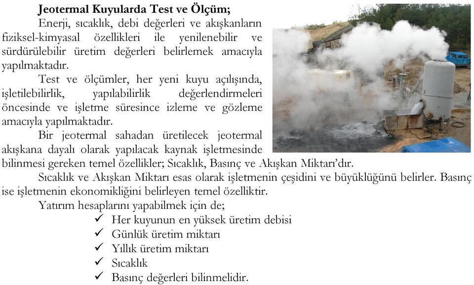 Bir jeotermal sahadan üretilecek jeotermal akışkana dayalı olarak yapılacak kaynak işletmesinde bilinmesi gereken temel özellikler; Sıcaklık, Basınç ve Akışkan Miktarı dır.