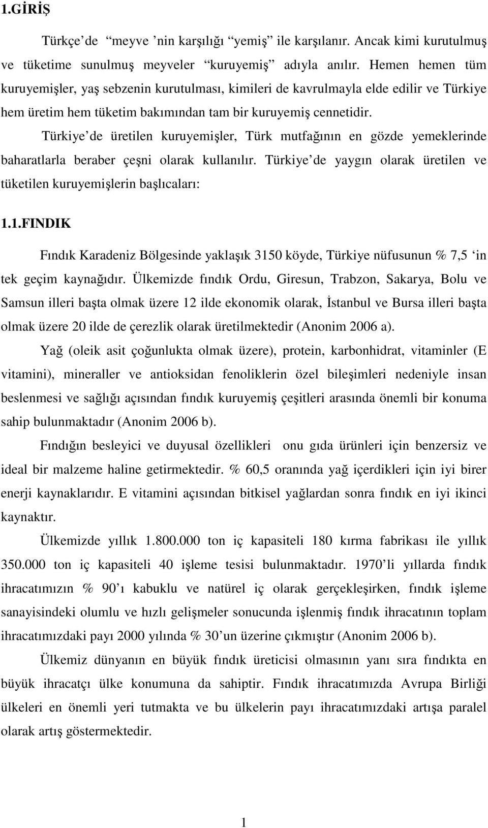 Türkiye de üretilen kuruyemişler, Türk mutfağının en gözde yemeklerinde baharatlarla beraber çeşni olarak kullanılır. Türkiye de yaygın olarak üretilen ve tüketilen kuruyemişlerin başlıcaları: 1.