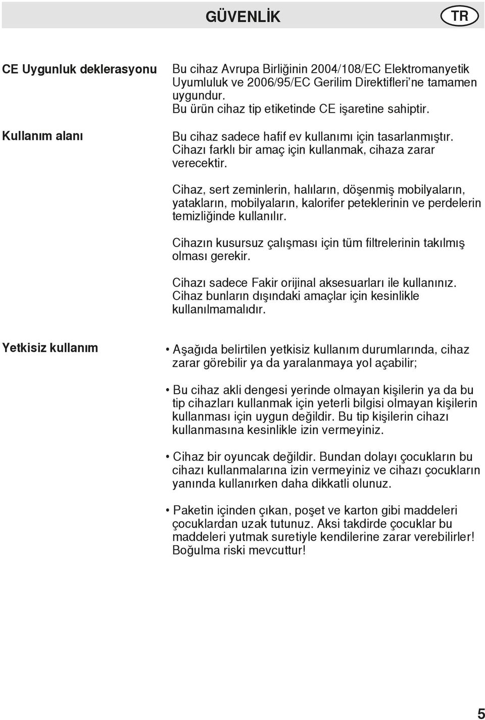 Cihaz, sert zeminlerin, halıların, döşenmiş mobilyaların, yatakların, mobilyaların, kalorifer peteklerinin ve perdelerin temizliğinde kullanılır.