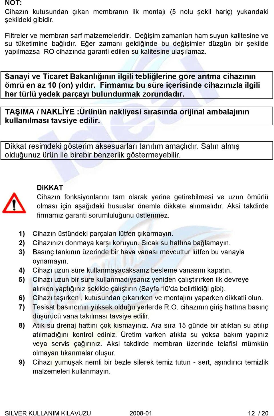 Sanayi ve Ticaret Bakanlığının ilgili tebliğlerine göre arıtma cihazının ömrü en az 0 (on) yıldır. Firmamız bu süre içerisinde cihazınızla ilgili her türlü yedek parçayı bulundurmak zorundadır.