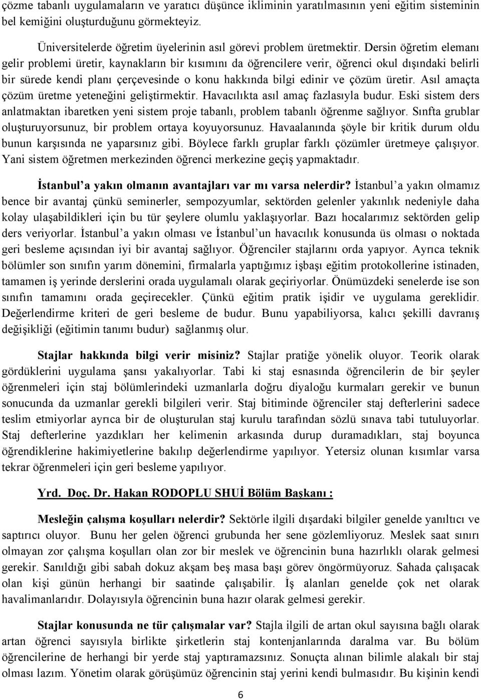 Dersin öğretim elemanı gelir problemi üretir, kaynakların bir kısımını da öğrencilere verir, öğrenci okul dışındaki belirli bir sürede kendi planı çerçevesinde o konu hakkında bilgi edinir ve çözüm