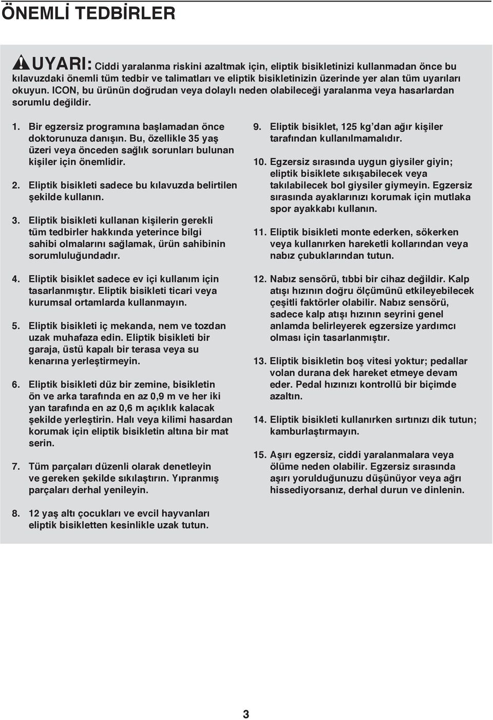 Bu, özellikle 35 yaş üzeri veya önceden sağlık sorunları bulunan kişiler için önemlidir. 2. Eliptik bisikleti sadece bu kılavuzda belirtilen şekilde kullanın. 3. Eliptik bisikleti kullanan kişilerin gerekli tüm tedbirler hakkında yeterince bilgi sahibi olmalarını sağlamak, ürün sahibinin sorumluluğundadır.