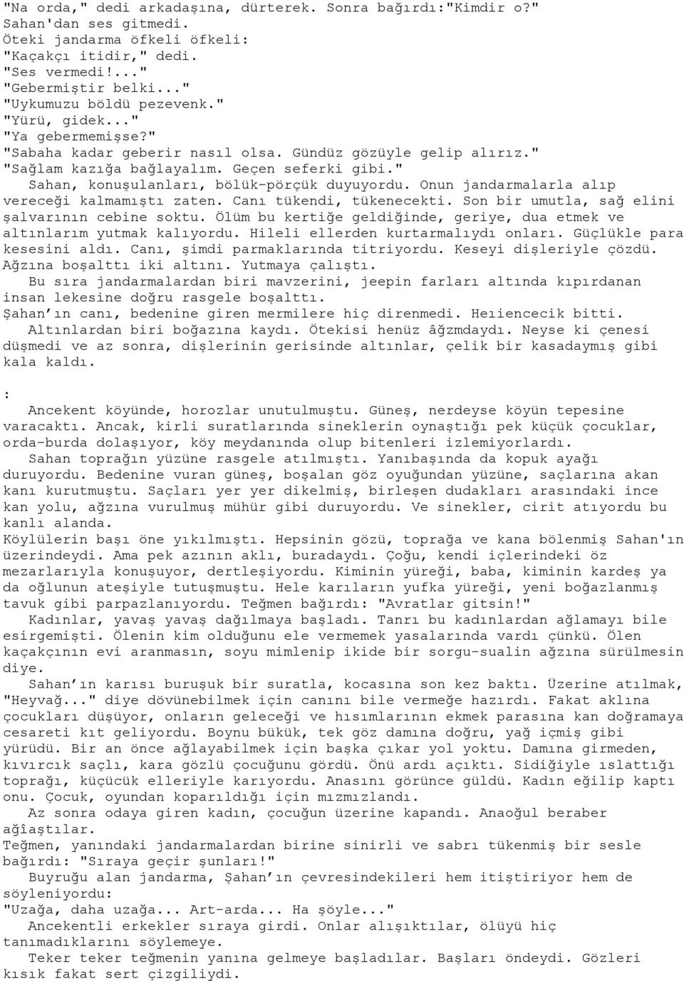 " Sahan, konuşulanları, bölük-pörçük duyuyordu. Onun jandarmalarla alıp vereceği kalmamıştı zaten. Canı tükendi, tükenecekti. Son bir umutla, sağ elini şalvarının cebine soktu.