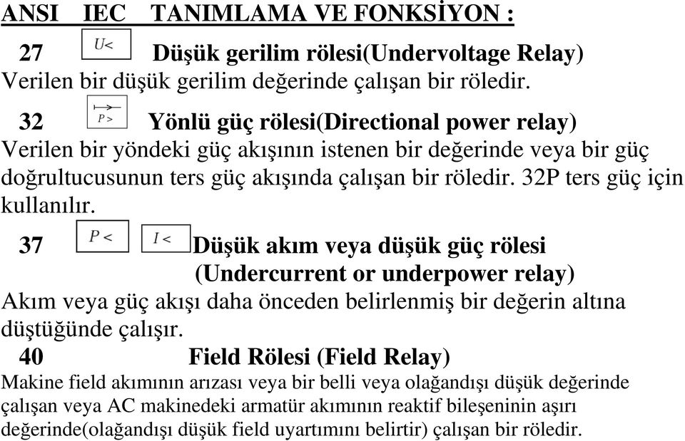 32P ters güç için kullanılır. 37 Düşük akım veya düşük güç rölesi (Undercurrent or underpower relay) Akım veya güç akışı daha önceden belirlenmiş bir değerin altına düştüğünde çalışır.