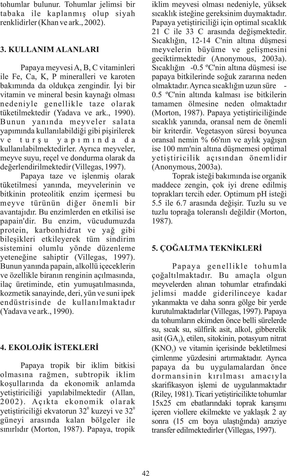 Sıcaklığın -0.5 ºC'nin altına düşmesi ise papaya bitkilerinde soğuk zararına neden olmaktadır. Ayrıca sıcaklığın uzun süre 0.