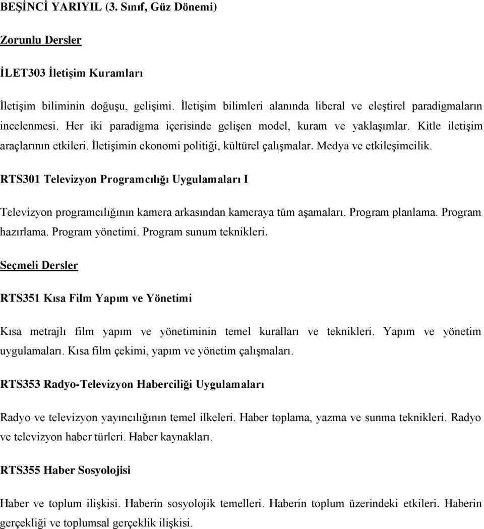 RTS301 Televizyon Programcılığı Uygulamaları I Televizyon programcılığının kamera arkasından kameraya tüm aşamaları. Program planlama. Program hazırlama. Program yönetimi. Program sunum teknikleri.