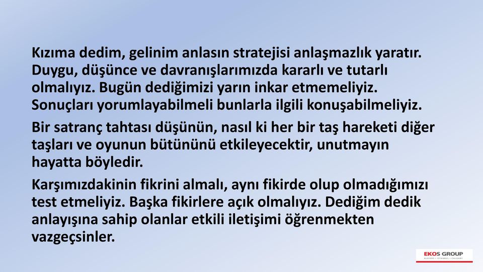 Bir satranç tahtası düşünün, nasıl ki her bir taş hareketi diğer taşları ve oyunun bütününü etkileyecektir, unutmayın hayatta böyledir.