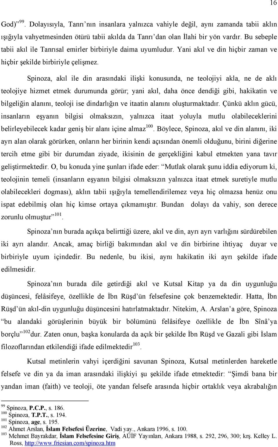 Spinoza, akıl ile din arasındaki ilişki konusunda, ne teolojiyi akla, ne de aklı teolojiye hizmet etmek durumunda görür; yani akıl, daha önce dendiği gibi, hakikatin ve bilgeliğin alanını, teoloji