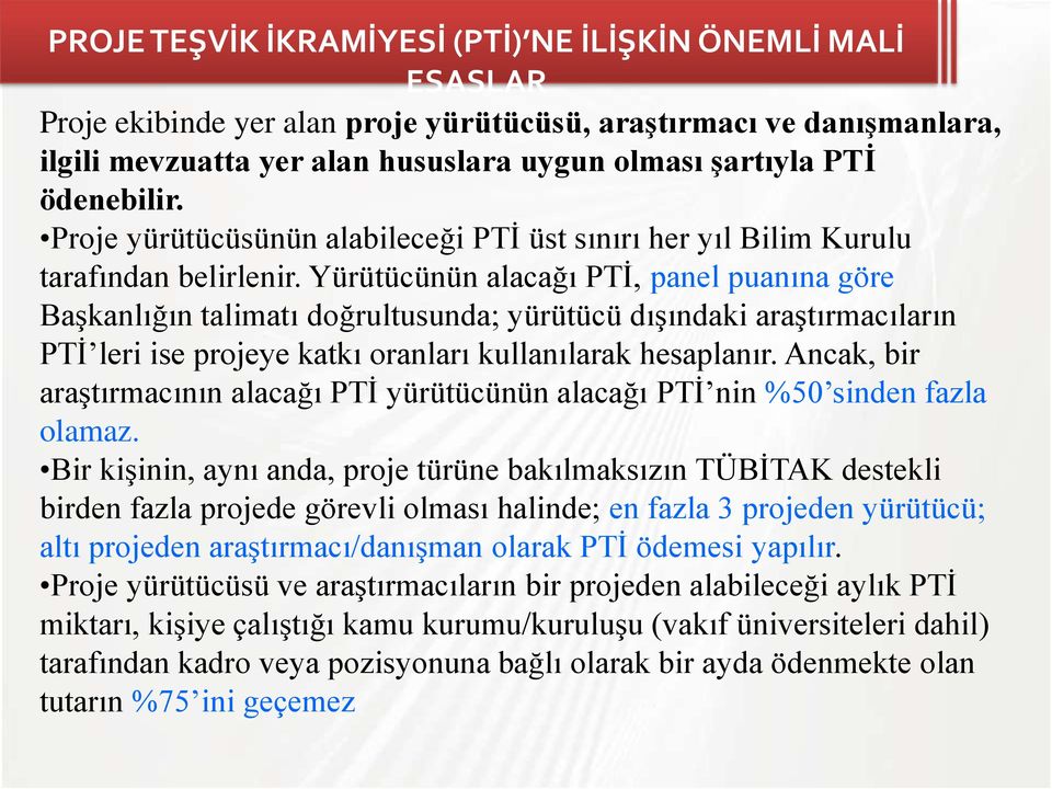 Yürütücünün alacağı PTİ, panel puanına göre Başkanlığın talimatı doğrultusunda; yürütücü dışındaki araştırmacıların PTİ leri ise projeye katkı oranları kullanılarak hesaplanır.