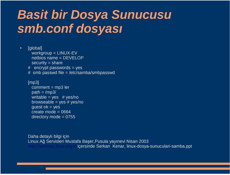 file = /etc/samba/smbpasswd [mp3] comment = mp3 ler path = /mp3/ writable = yes # yes/no browseable = yes # yes/no guest