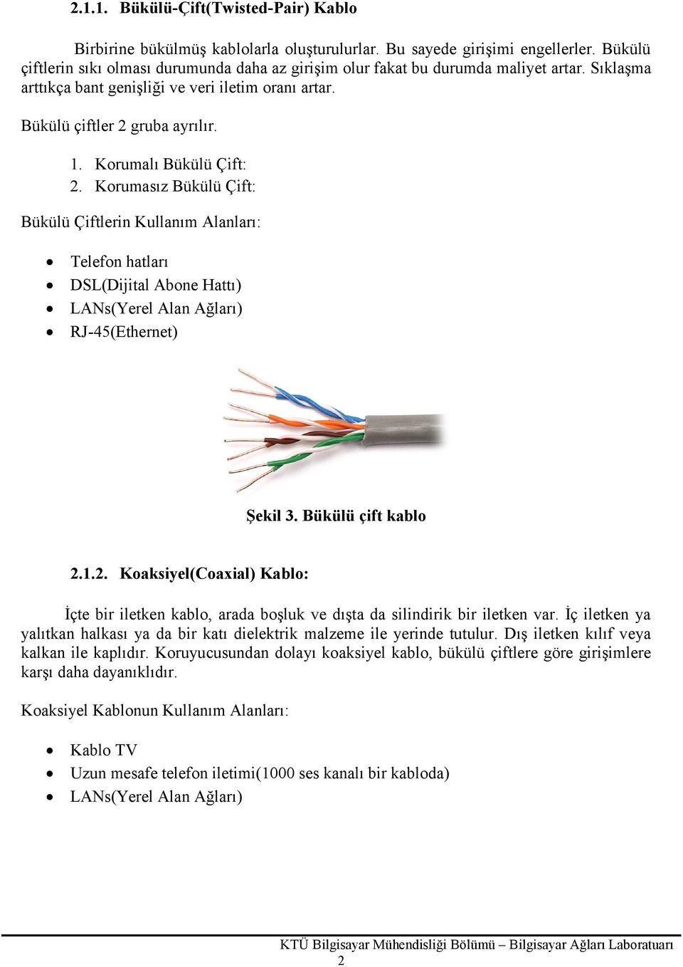 Korumalı Bükülü Çift: 2. Korumasız Bükülü Çift: Bükülü Çiftlerin Kullanım Alanları: Telefon hatları DSL(Dijital Abone Hattı) LANs(Yerel Alan Ağları) RJ-45(Ethernet) Şekil 3. Bükülü çift kablo 2.1.2. Koaksiyel(Coaxial) Kablo: İçte bir iletken kablo, arada boşluk ve dışta da silindirik bir iletken var.