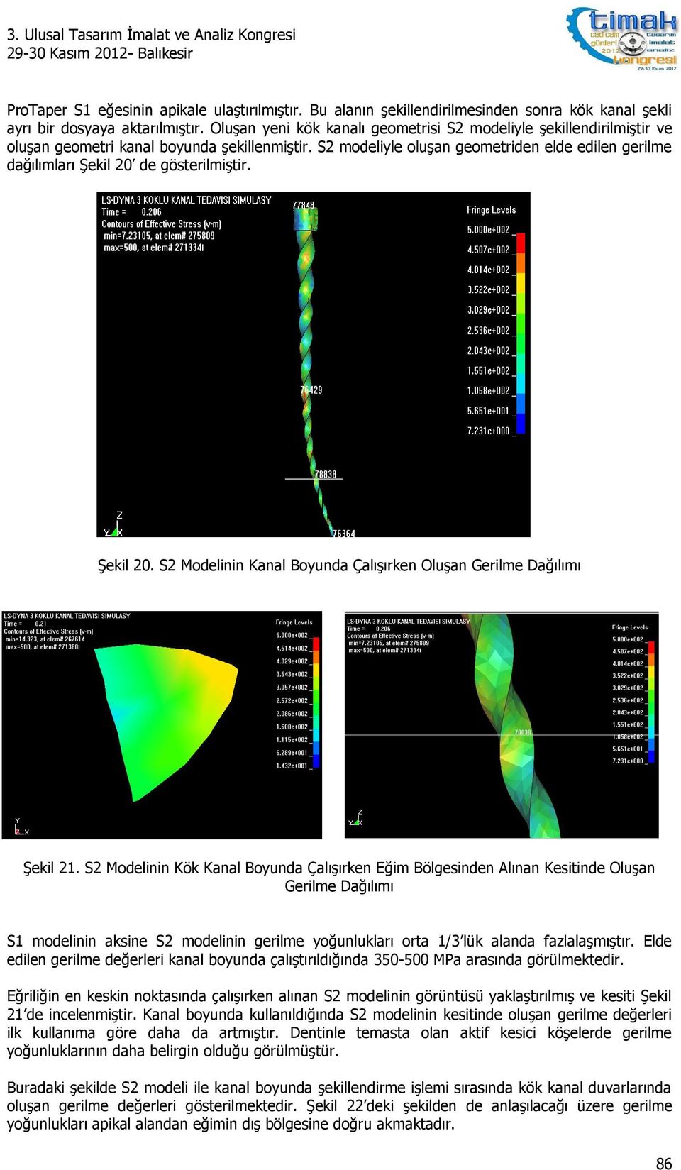 S2 modeliyle oluşan geometriden elde edilen gerilme dağılımları Şekil 20 de gösterilmiştir. Şekil 20. S2 Modelinin Kanal Boyunda Çalışırken Oluşan Gerilme Dağılımı Şekil 21.