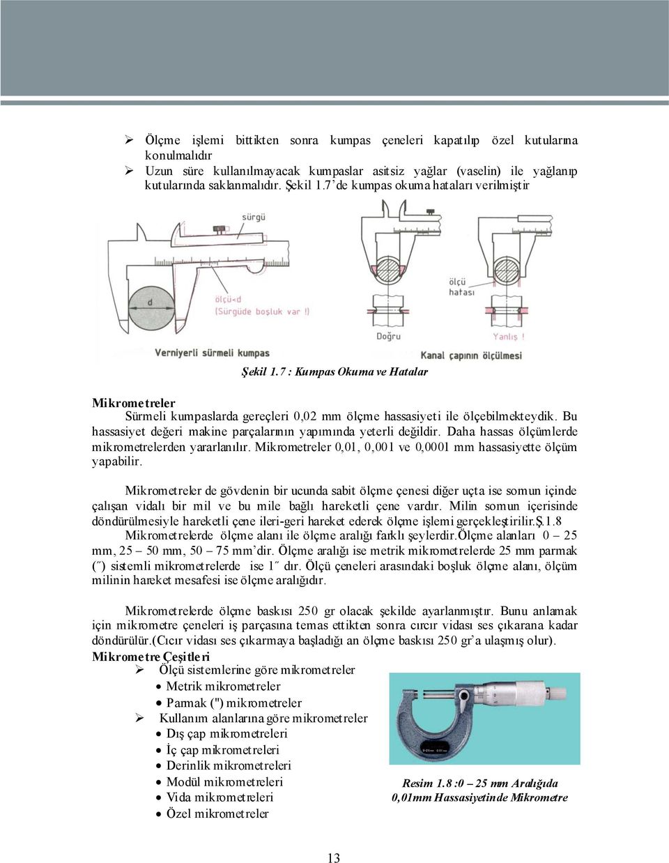 Bu hassasiyet değeri makine parçalarının yapımında yeterli değildir. Daha hassas ölçümlerde mikrometrelerden yararlanılır. Mikrometreler 0,01, 0,001 ve 0,0001 mm hassasiyette ölçüm yapabilir.