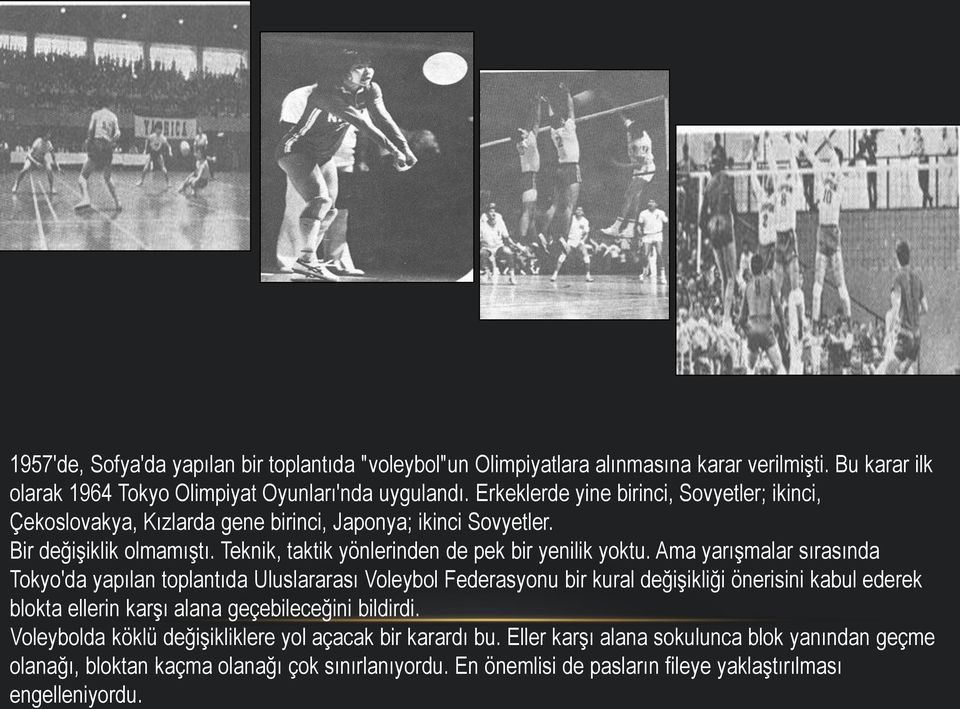 Ama yarışmalar sırasında Tokyo'da yapılan toplantıda Uluslararası Voleybol Federasyonu bir kural değişikliği önerisini kabul ederek blokta ellerin karşı alana geçebileceğini bildirdi.