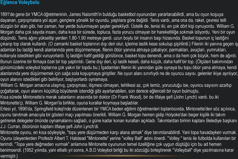 William G. Morgan daha çok sayıda insanı, daha kısa bir sürede, topluca, fazla yorucu olmayan bir hareketliliğe sokmak istiyordu. Yeni bir oyun düşündü. Tenis ağını yükseltip yerden 1.80-1.