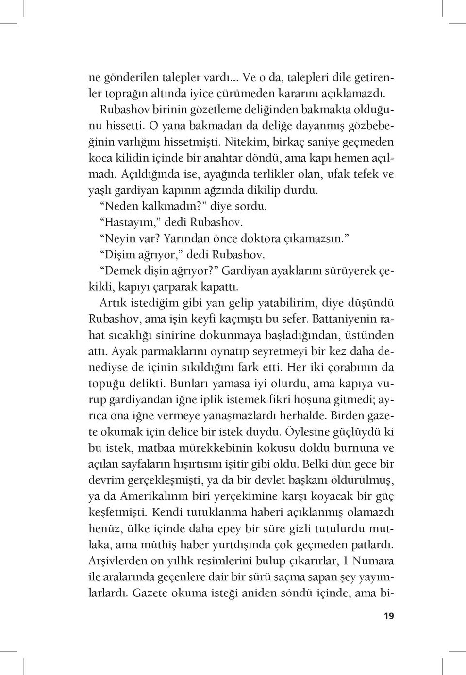 Açıldığında ise, ayağında terlikler olan, ufak tefek ve yaşlı gardiyan kapının ağzında dikilip durdu. Neden kalkmadın? diye sordu. Hastayım, dedi Rubashov. Neyin var? Yarından önce doktora çıkamazsın.