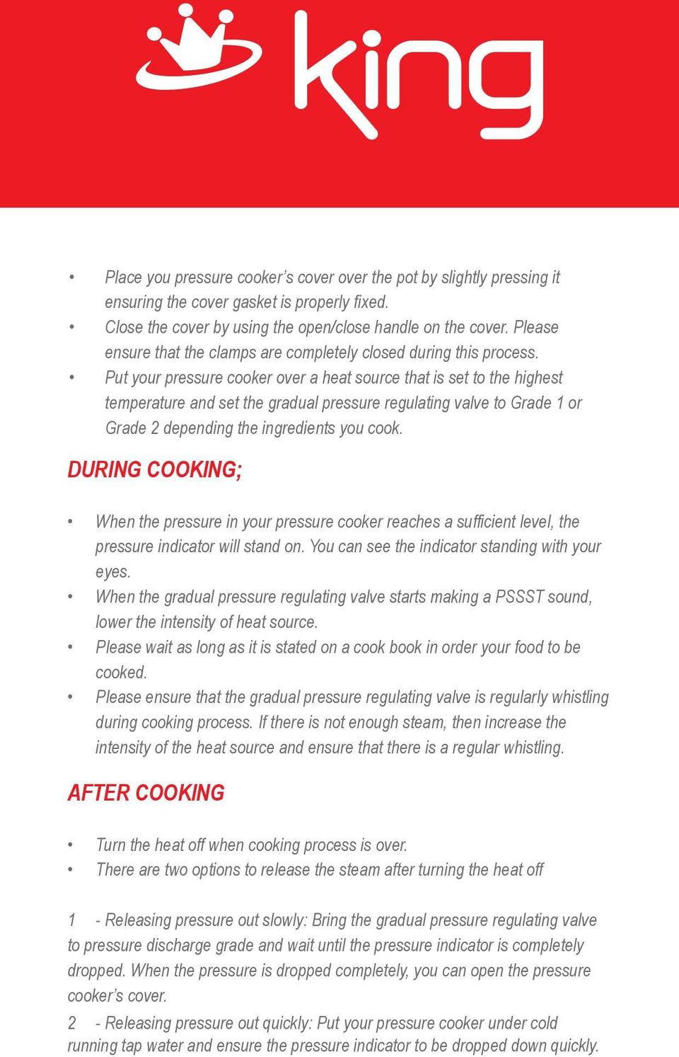 Put your pressure cooker over a heat source that is set to the highest temperature and set the gradual pressure regulating valve to Grade 1 or Grade 2 depending the ingredients you cook.