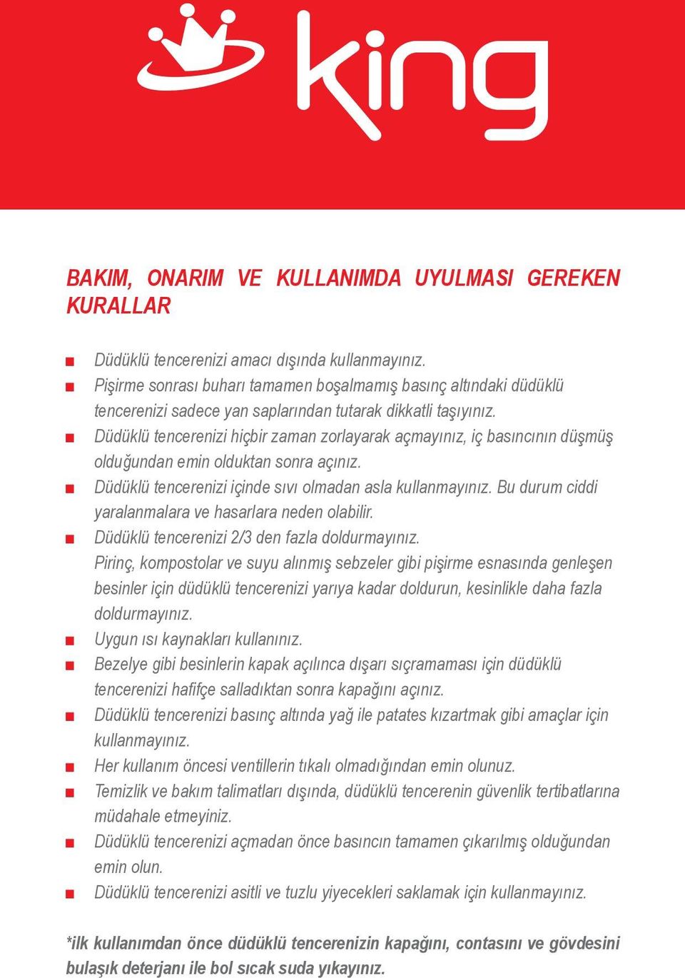 Düdüklü tencerenizi hiçbir zaman zorlayarak açmayınız, iç basıncının düşmüş olduğundan emin olduktan sonra açınız. Düdüklü tencerenizi içinde sıvı olmadan asla kullanmayınız.