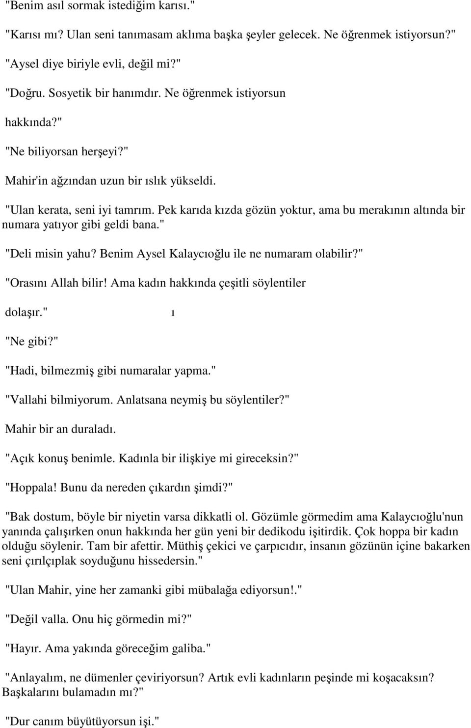 Pek karıda kızda gözün yoktur, ama bu merakının altında bir numara yatıyor gibi geldi bana." "Deli misin yahu? Benim Aysel Kalaycıoğlu ile ne numaram olabilir?" "Orasını Allah bilir!