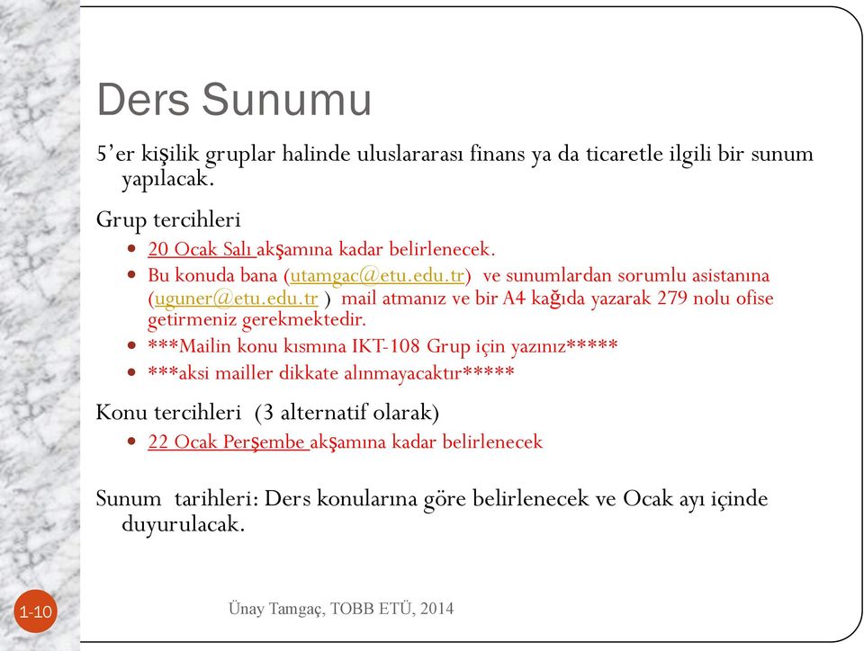 tr) ve sunumlardan sorumlu asistanına (uguner@etu.edu.tr ) mail atmanız ve bir A4 kağıda yazarak 279 nolu ofise getirmeniz gerekmektedir.