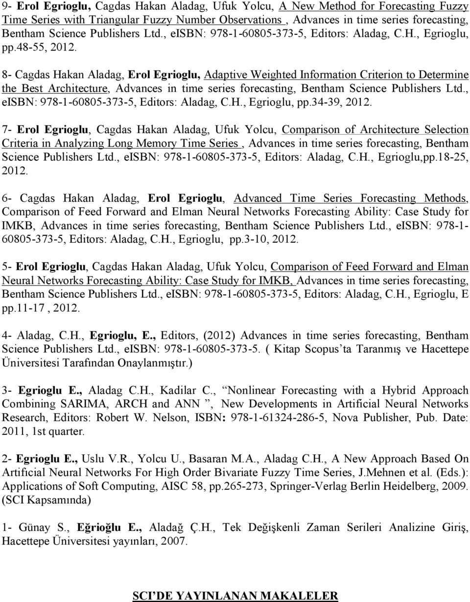 8- Cagdas Hakan Aladag, Erol Egrioglu, Adaptive Weighted Information Criterion to Determine the Best Architecture, Advances in time series forecasting, Bentham Science Publishers Ltd.