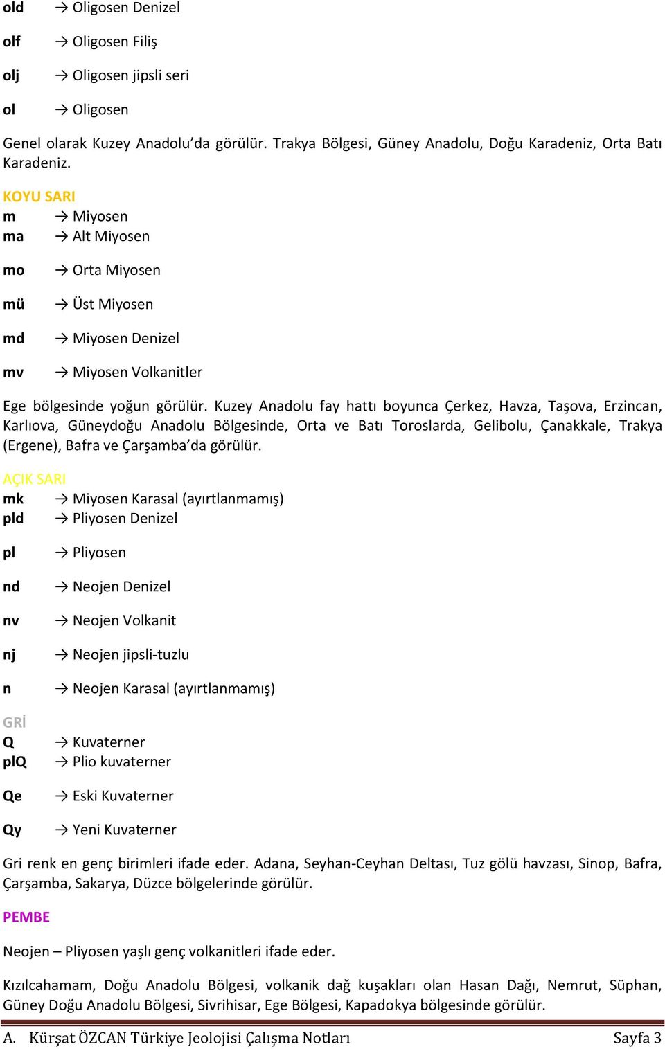 Kuzey Anadolu fay hattı boyunca Çerkez, Havza, Taşova, Erzincan, Karlıova, Güneydoğu Anadolu Bölgesinde, Orta ve Batı Toroslarda, Gelibolu, Çanakkale, Trakya (Ergene), Bafra ve Çarşamba da görülür.