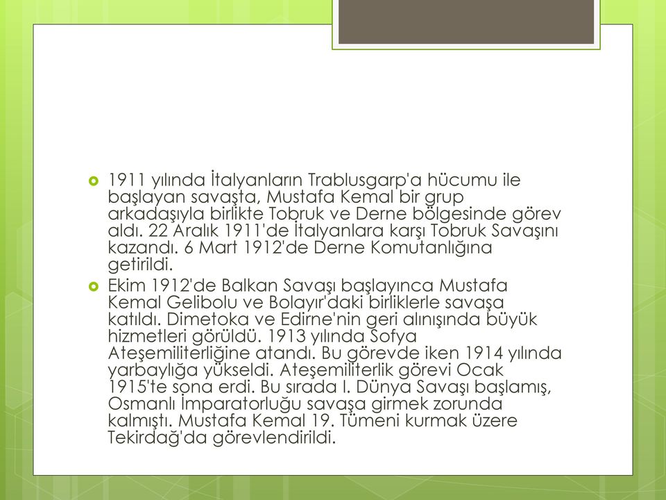 Ekim 1912'de Balkan Savaşı başlayınca Mustafa Kemal Gelibolu ve Bolayır'daki birliklerle savaşa katıldı. Dimetoka ve Edirne'nin geri alınışında büyük hizmetleri görüldü.