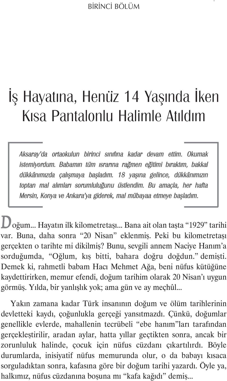 Bu amaçla, her hafta Mersin, Konya ve Ankara ya giderek, mal mübayaa etmeye bafllad m. oğum... Hayatın ilk kilometretaşı... Bana ait olan taşta 1929 tarihi var. Buna, daha sonra 20 Nisan eklenmiş.