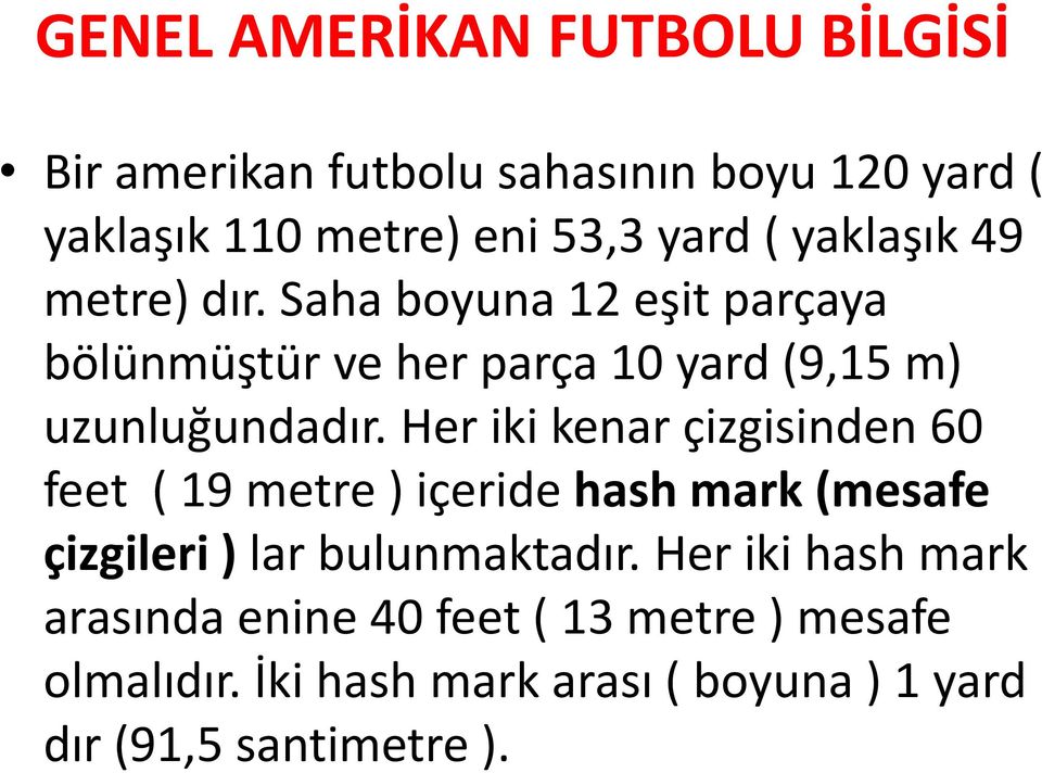 Her iki kenar çizgisinden 60 feet ( 19 metre ) içeride hash mark (mesafe çizgileri ) lar bulunmaktadır.