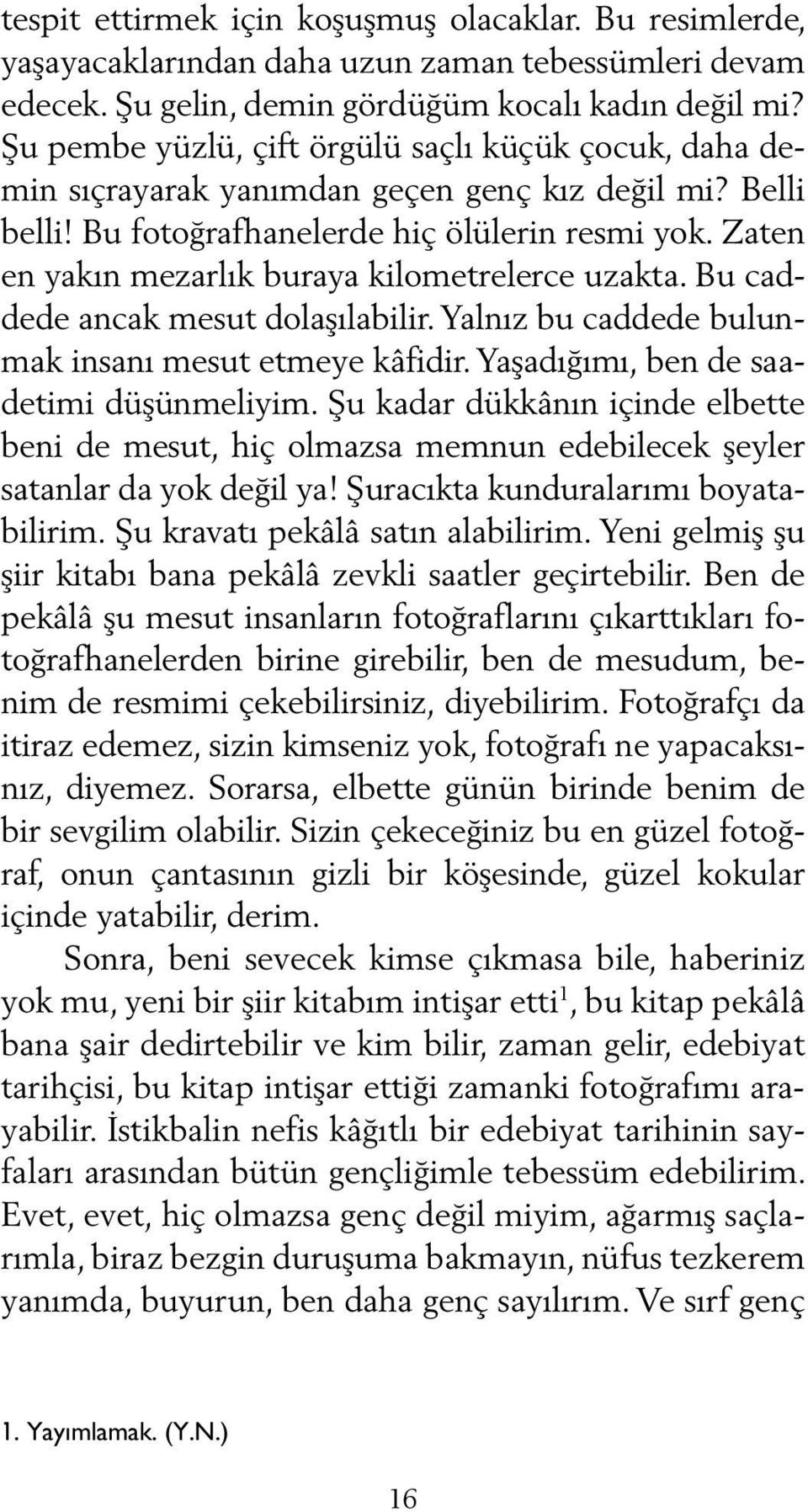 Zaten en yakın mezarlık buraya kilometrelerce uzakta. Bu caddede ancak mesut dolaşılabilir. Yalnız bu caddede bulunmak insanı mesut etmeye kâfidir. Ya şa dığımı, ben de saadetimi düşünmeliyim.