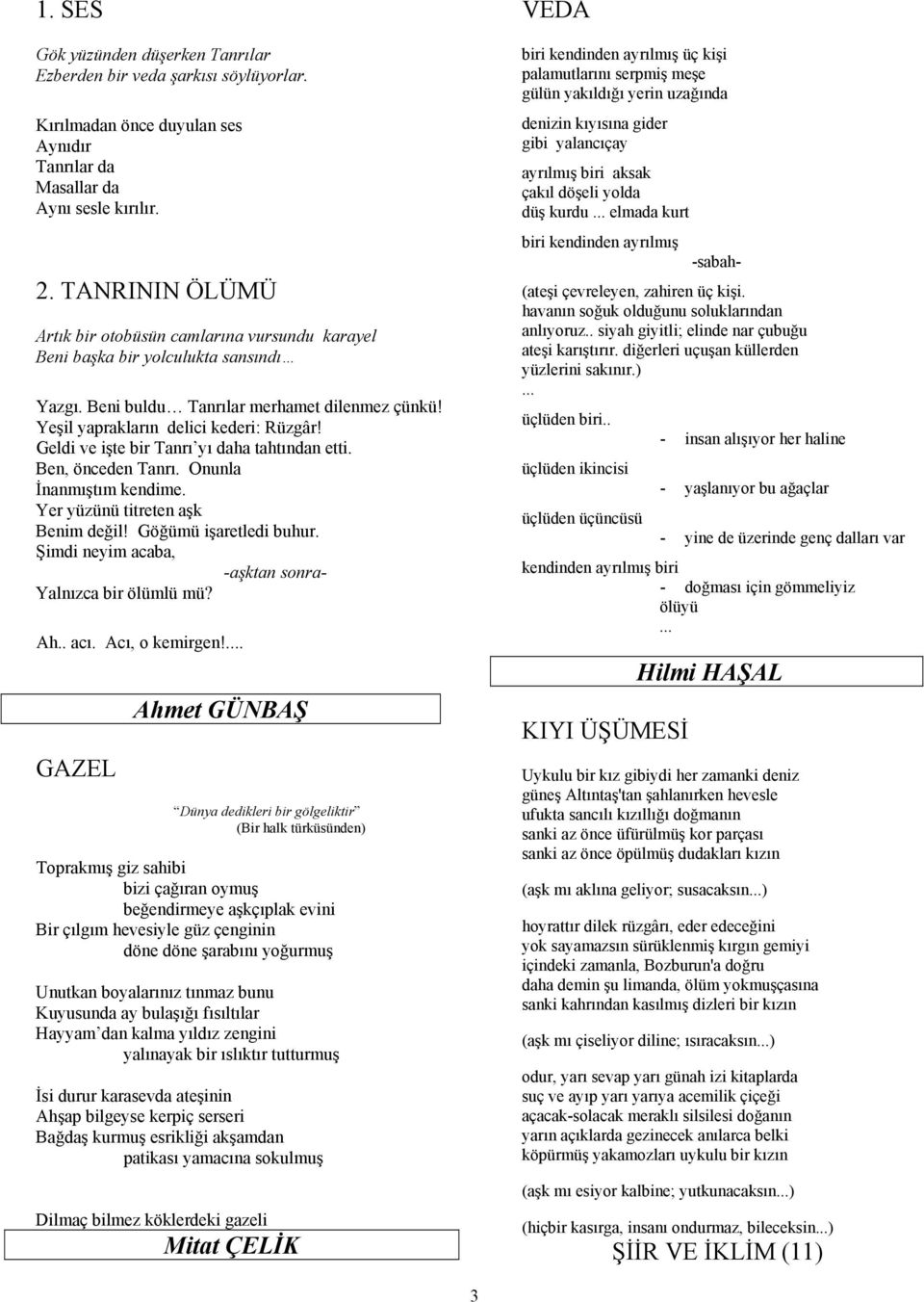 Geldi ve işte bir Tanrı yı daha tahtından etti. Ben, önceden Tanrı. Onunla İnanmıştım kendime. Yer yüzünü titreten aşk Benim değil! Göğümü işaretledi buhur.