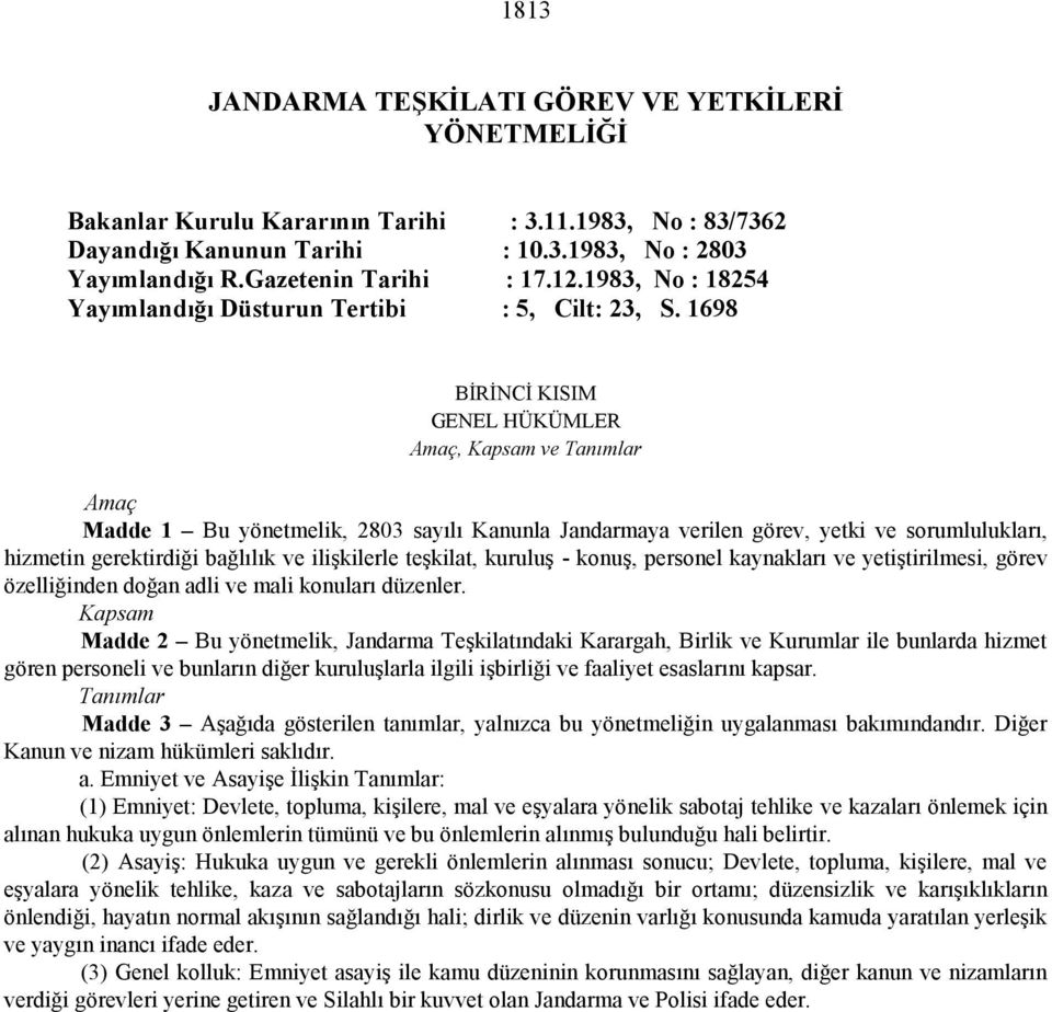 1698 BİRİNCİ KISIM GENEL HÜKÜMLER Amaç, Kapsam ve Tanımlar Amaç Madde 1 Bu yönetmelik, 2803 sayılı Kanunla Jandarmaya verilen görev, yetki ve sorumlulukları, hizmetin gerektirdiği bağlılık ve