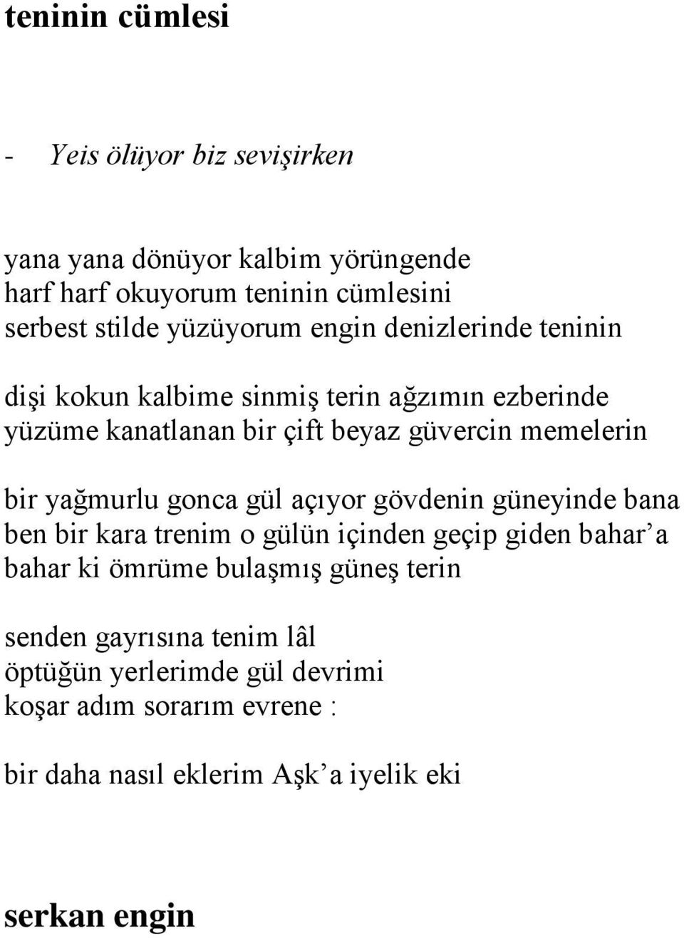 memelerin bir yağmurlu gonca gül açıyor gövdenin güneyinde bana ben bir kara trenim o gülün içinden geçip giden bahar a bahar ki ömrüme