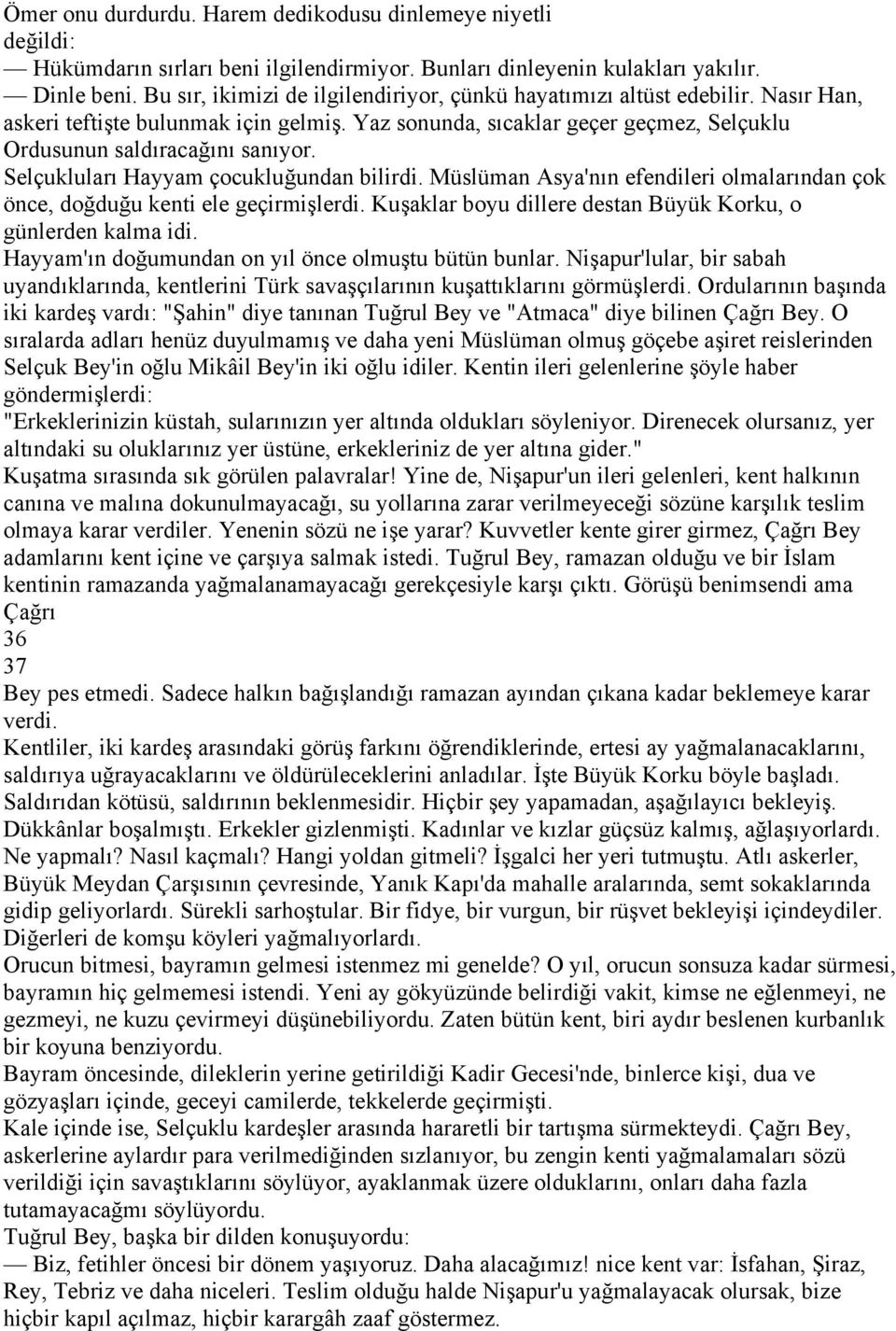 Selçukluları Hayyam çocukluğundan bilirdi. Müslüman Asya'nın efendileri olmalarından çok önce, doğduğu kenti ele geçirmişlerdi. Kuşaklar boyu dillere destan Büyük Korku, o günlerden kalma idi.