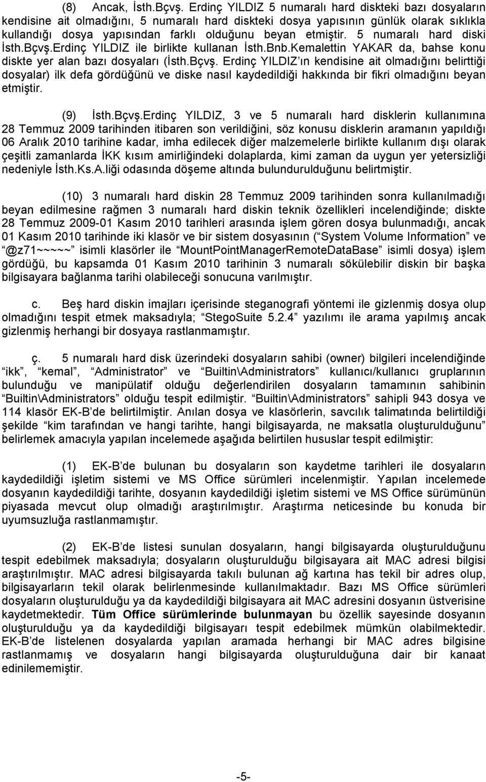 etmiştir. 5 numaralı hard diski İsth.Bçvş.Erdinç YILDIZ ile birlikte kullanan İsth.Bnb.Kemalettin YAKAR da, bahse konu diskte yer alan bazı dosyaları (İsth.Bçvş. Erdinç YILDIZ ın kendisine ait olmadığını belirttiği dosyalar) ilk defa gördüğünü ve diske nasıl kaydedildiği hakkında bir fikri olmadığını beyan etmiştir.