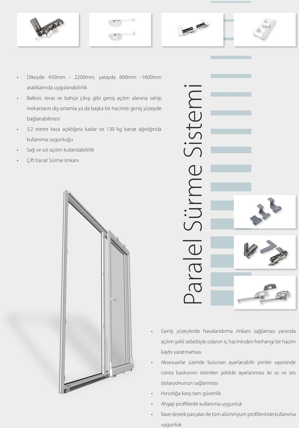 2 metre kasa açıklığına kadar ve 130 kg kanat ağırlığında kullanıma uygunluğu Sağ ve sol açılım kullanılabilirlik Çift Kanat Sürme imkanı Paralel Sürme Sistemi Geniş yüzeylerde havalandırma imkanı