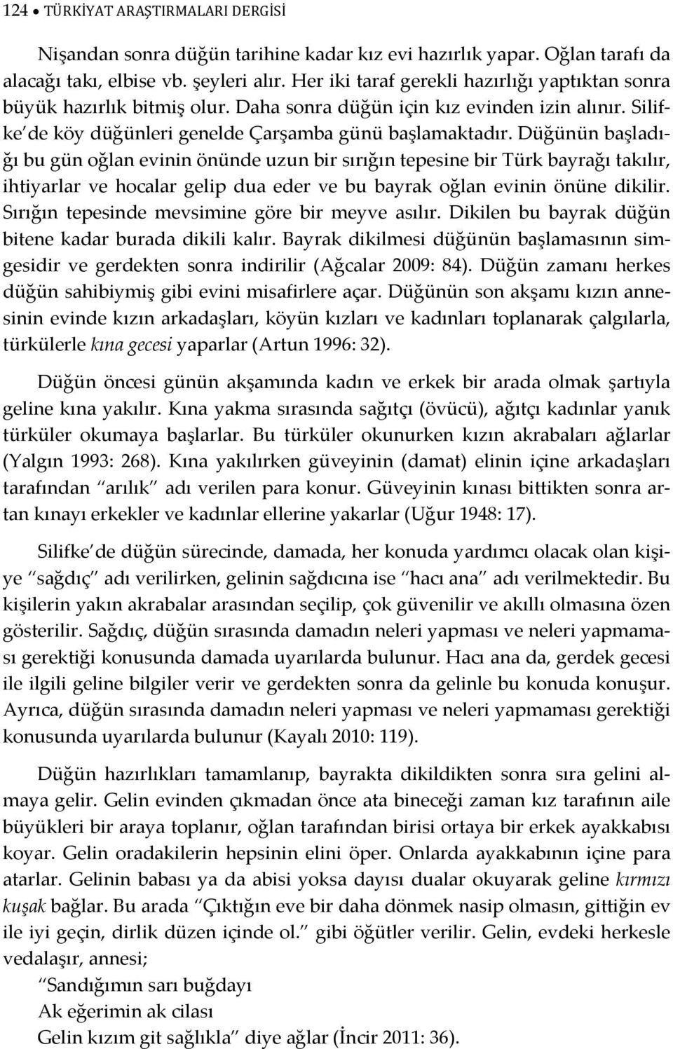 Düğünün başladığı bu gün oğlan evinin önünde uzun bir sırığın tepesine bir Türk bayrağı takılır, ihtiyarlar ve hocalar gelip dua eder ve bu bayrak oğlan evinin önüne dikilir.