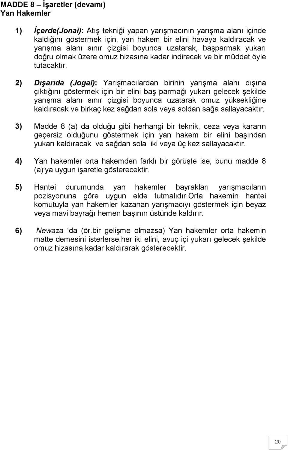 2) Dışarıda (Jogai): Yarışmacılardan birinin yarışma alanı dışına çıktığını göstermek için bir elini baş parmağı yukarı gelecek şekilde yarışma alanı sınır çizgisi boyunca uzatarak omuz yüksekliğine