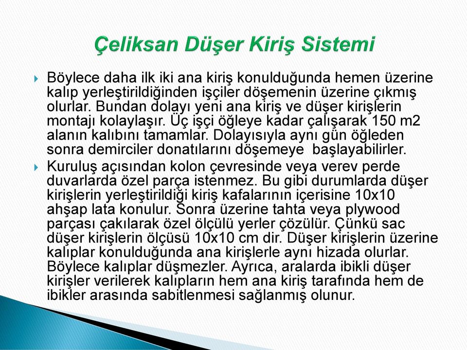 Kuruluş açısından kolon çevresinde veya verev perde duvarlarda özel parça istenmez. Bu gibi durumlarda düşer kirişlerin yerleştirildiği kiriş kafalarının içerisine 10x10 ahşap lata konulur.