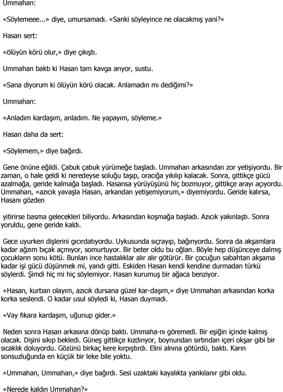 Çabuk çabuk yürümeğe başladı. Ummahan arkasından zor yetişiyordu. Bir zaman, o hale geldi ki neredeyse soluğu taşıp, oracığa yıkılıp kalacak. Sonra, gittikçe gücü azalmağa, geride kalmağa başladı.