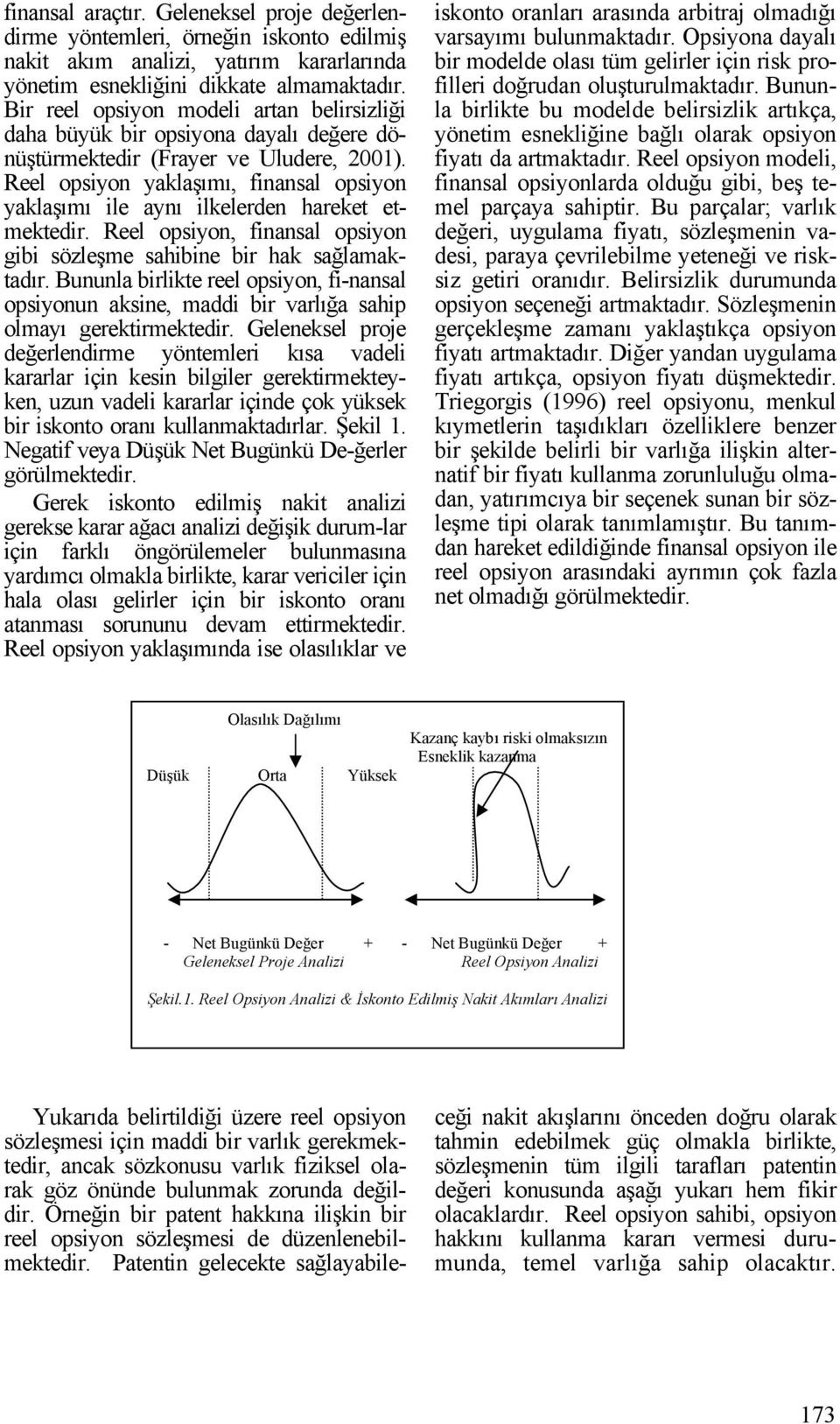 Reel opsiyon yaklaşımı, finansal opsiyon yaklaşımı ile aynı ilkelerden hareket etmektedir. Reel opsiyon, finansal opsiyon gibi sözleşme sahibine bir hak sağlamaktadır.