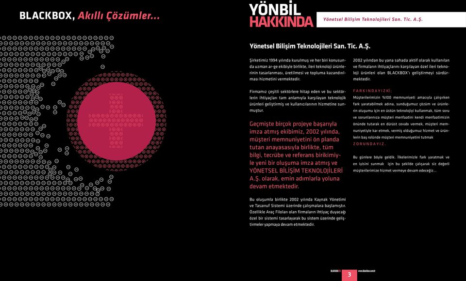 2002 yılından bu yana sahada aktif olarak kullanılan ve firmaların ihtiyaçlarını karşılayan özel ileri teknoloji ürünleri olan BLACKBOX ı geliştirmeyi sürdürmektedir.