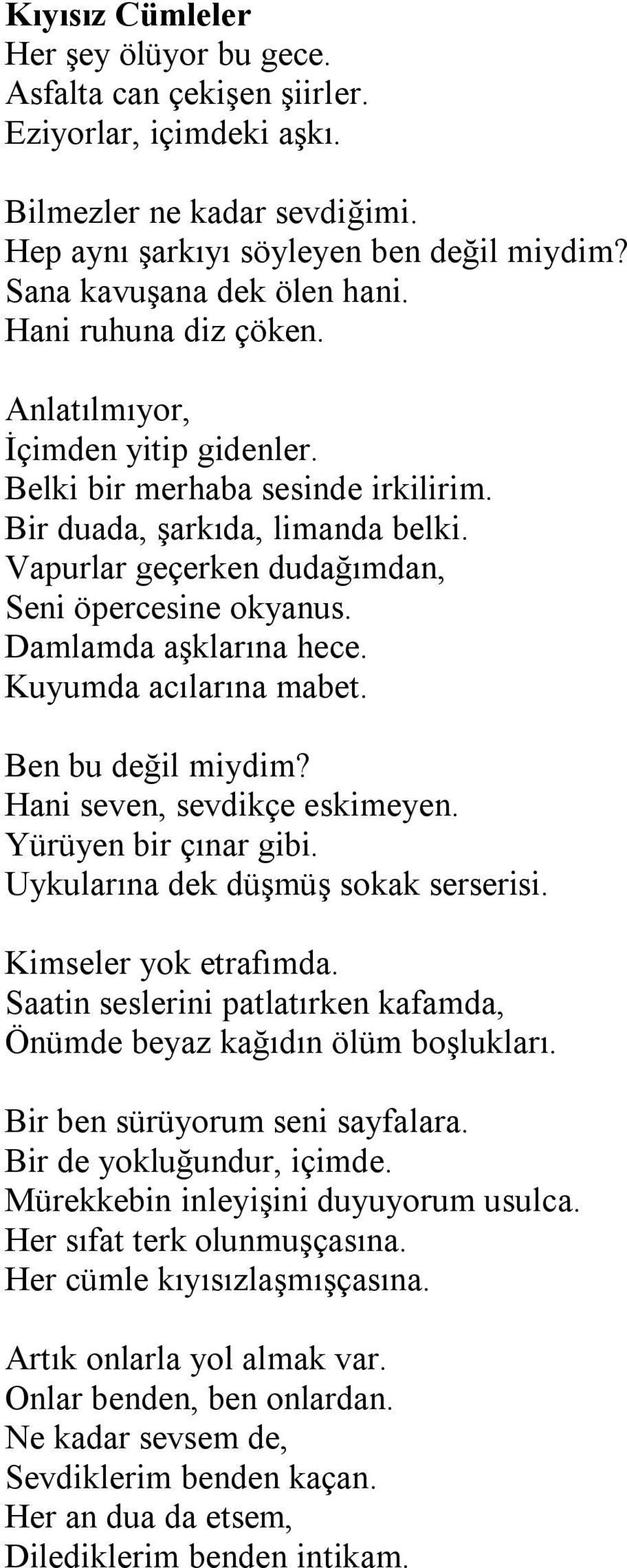 Damlamda aşklarına hece. Kuyumda acılarına mabet. Ben bu değil miydim? Hani seven, sevdikçe eskimeyen. Yürüyen bir çınar gibi. Uykularına dek düşmüş sokak serserisi. Kimseler yok etrafımda.