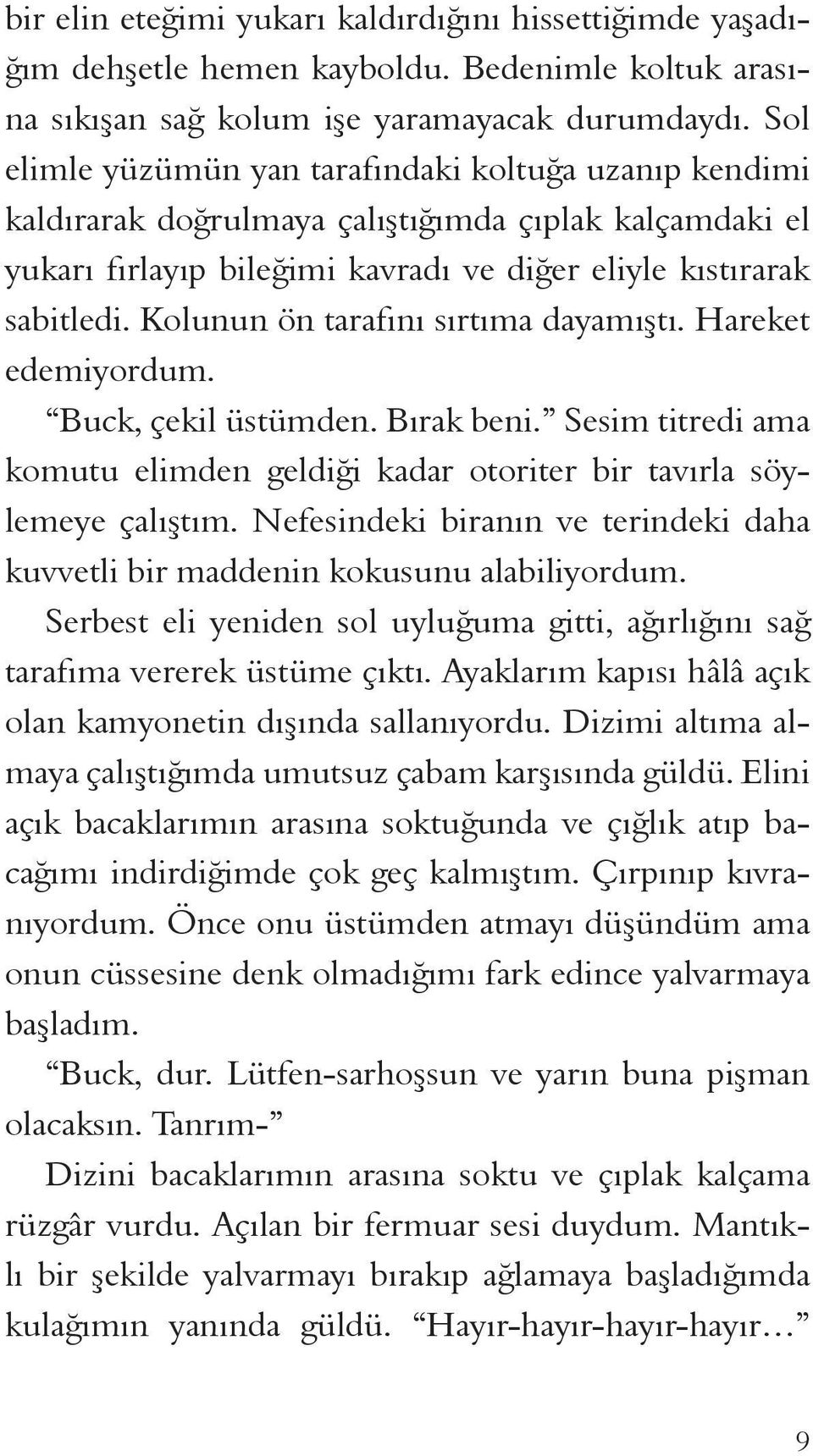 Kolunun ön tarafını sırtıma dayamıştı. Hareket edemiyordum. Buck, çekil üstümden. Bırak beni. Sesim titredi ama komutu elimden geldiği kadar otoriter bir tavırla söylemeye çalıştım.