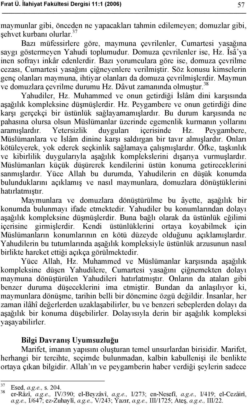 Bazı yorumculara göre ise, domuza çevrilme cezası, Cumartesi yasağını çiğneyenlere verilmiştir. Söz konusu kimselerin genç olanları maymuna, ihtiyar olanları da domuza çevrilmişlerdir.