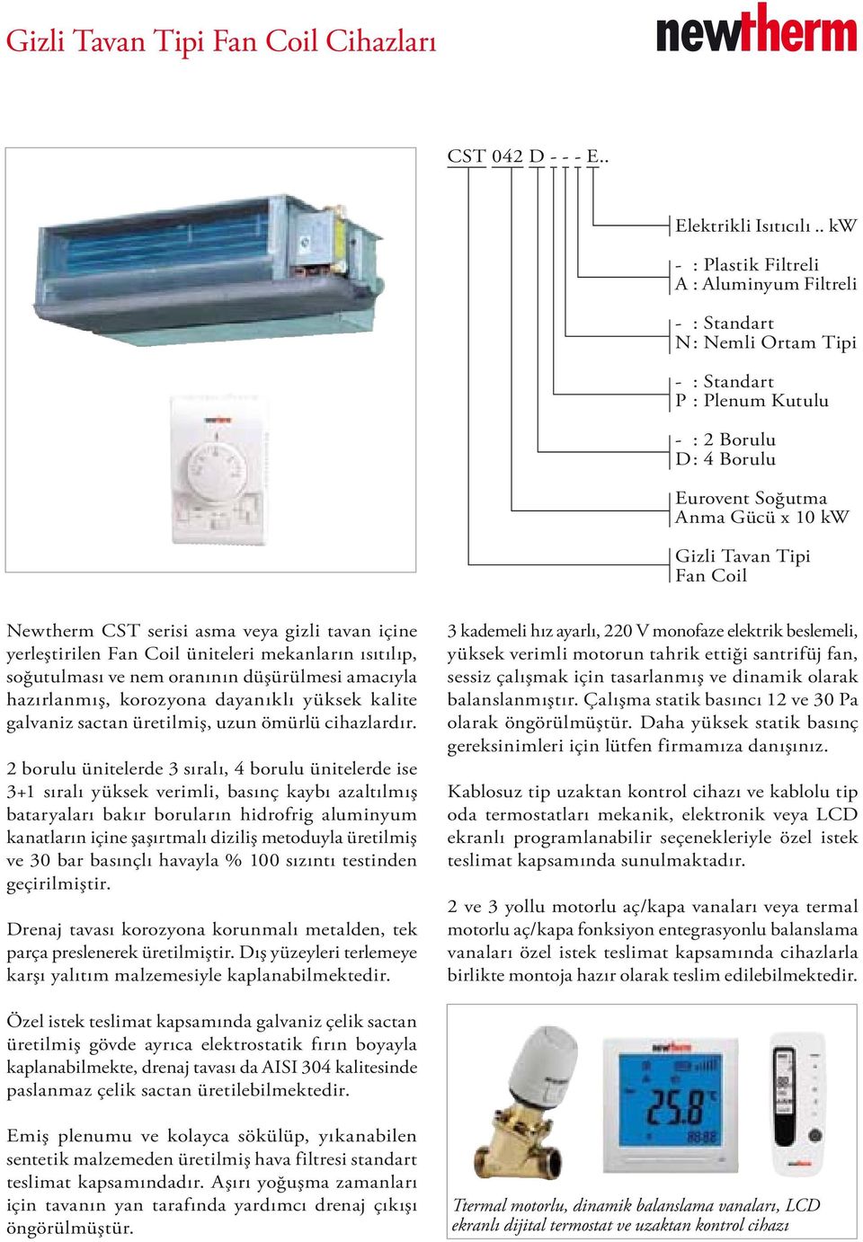 Coil Newtherm CST serisi asma veya gizli tavan içine yerleştirilen Fan Coil üniteleri mekanların ısıtılıp, soğutulması ve nem oranının düşürülmesi amacıyla hazırlanmış, korozyona dayanıklı yüksek