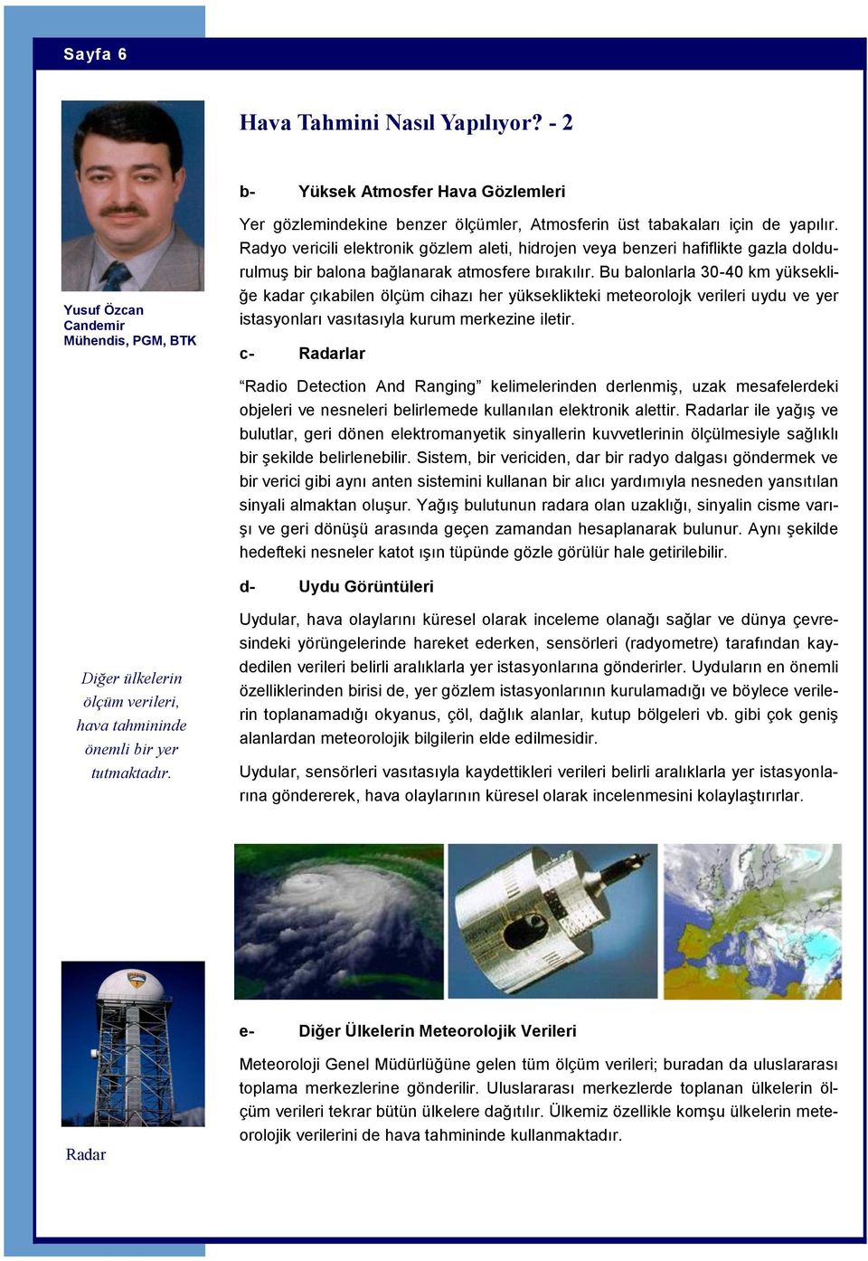 Bu balonlarla 30-40 km yüksekliğe kadar çıkabilen ölçüm cihazı her yükseklikteki meteorolojk verileri uydu ve yer istasyonları vasıtasıyla kurum merkezine iletir.