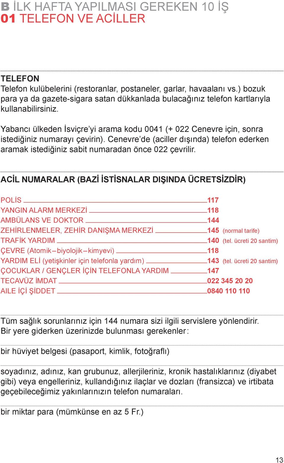 Yabancı ülkeden İsviçre yi arama kodu 0041 (+ 022 Cenevre için, sonra istediğiniz numarayı çevirin). Cenevre de (aciller dışında) telefon ederken aramak istediğiniz sabit numaradan önce 022 çevrilir.